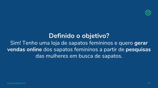 organicadigital.com 45
Definido o objetivo?
Sim! Tenho uma loja de sapatos femininos e quero gerar
vendas online dos sapatos femininos a partir de pesquisas
das mulheres em busca de sapatos.
 