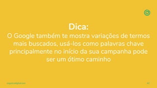 organicadigital.com 62
Dica:
O Google também te mostra variações de termos
mais buscados, usá-los como palavras chave
principalmente no início da sua campanha pode
ser um ótimo caminho
 