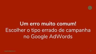 organicadigital.com 77
Um erro muito comum!
Escolher o tipo errado de campanha
no Google AdWords
 