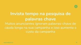 organicadigital.com 78
Invista tempo na pesquisa de
palavras chave
Muitos anunciantes ignoram palavras-chave de
cauda longa na sua campanha e isso aumenta o
custo da campanha
 