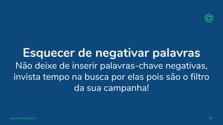 organicadigital.com 80
Esquecer de negativar palavras
Não deixe de inserir palavras-chave negativas,
invista tempo na busca por elas pois são o filtro
da sua campanha!
 