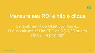 organicadigital.com 82
Mensure seu ROI e não o clique
Se lembram lá do Objetivo? Pois é…
O que vale mais? Um CPC de R$ 0,35 ou um
CPA de R$ 10,00?
 