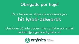 organicadigital.com 83
Obrigado por hoje!
Para baixar os slides da apresentação:
bit.ly/od-adwords
Qualquer dúvida podem me contatar por email
rodolfo@organicadigital.com
 