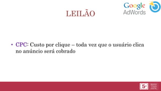 LEILÃO
• CPC: Custo por clique – toda vez que o usuário clica
no anúncio será cobrado
 