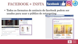 FACEBOOK + INSTA
• Todos os formatos de anúncio do facebook podem ser
usados para usar o público de retargeting
 