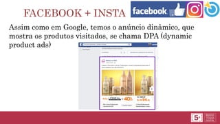 FACEBOOK + INSTA
Assim como em Google, temos o anúncio dinâmico, que
mostra os produtos visitados, se chama DPA (dynamic
product ads)
 