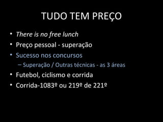 TUDO TEM PREÇO
• There is no free lunch
• Preço pessoal - superação
• Sucesso nos concursos
– Superação / Outras técnicas - as 3 áreas
• Futebol, ciclismo e corrida
• Corrida-1083º ou 219º de 221º
 