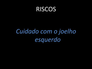 RISCOS
Cuidado com o joelho
esquerdo
 