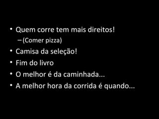 • Quem corre tem mais direitos!
–(Comer pizza)
• Camisa da seleção!
• Fim do livro
• O melhor é da caminhada...
• A melhor hora da corrida é quando...
 