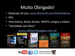 Muito Obrigado!Muito Obrigado!
• Materiais 25 Leis: www.facebook.com/25leisbiblicas
• PEV
• Informativo, Redes Sociais, WDPTS, artigos e vídeos
• “Sociedade com Deus”
www.williamdouglas.com.br
 