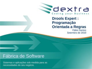 Drools Expert :
                                           Programação
                                           Orientada a Regras
                                                      Fábio Santos
                                                  Setembro de 2010




Fábrica de Software
Sistemas e aplicações sob medida para as
necessidades do seu negócio.
 