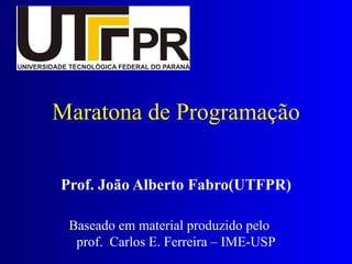 Maratona de Programação Prof. João Alberto Fabro(UTFPR) Baseado em material produzido pelo  prof.  Carlos E. Ferreira – IME-USP 