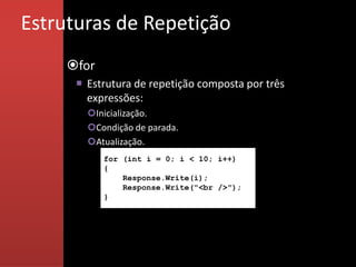 Estruturas de Repetição
     for
       Estrutura de repetição composta por três
        expressões:
        Inicialização.
        Condição de parada.
        Atualização.
            for (int i = 0; i < 10; i++)
            {
                Response.Write(i);
                Response.Write("<br />");
            }
 