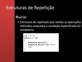 Estruturas de Repetição
    while
      Estrutura de repetição que realiza as operações
       indicadas enquanto a condição especificada for
       verdadeira.
         int i = 0;
         while(i < 10)
         {
             Response.Write(i);
             Response.Write("<br />");
             i++;
         }
 