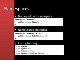 Namespaces
    • Declarando um namespace
    namespace Cadastro {
       public class Cliente {}
    }


    • Namespaces em cadeia
    namespace Cadastro.Telas {
       public class TelaCliente {}
    }

    • Instrução Using
    using   System;
    using   System.Data;
    using   Cadastro.Telas;
    using   Pessoa = Cadastro.Cliente;
 