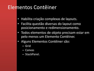Elementos Contêiner
   • Habilita criação complexas de layouts.
   • Facilita questão diversas do layout como
     posicionamento e redimensionamento.
   • Todos elementos de objeto precisam estar em
     pelo menos um Elemento Contêiner.
   • Alguns Elementos Contêiner são:
     – Grid
     – Canvas
     – StackPanel.
 