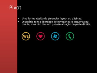 Pivot
   • Uma forma rápida de gerenciar layout ou páginas.
   • O usuário tem a liberdade de navegar para esquerda ou
     direita, mas não tem um pré-visualização da parte direita.
 