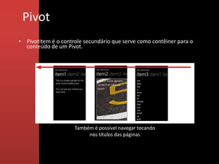 Pivot
• PivotItem é o controle secundário que serve como contêiner para o
  conteúdo de um Pivot.




                     Também é possível navegar tocando
                          nos títulos das páginas
 