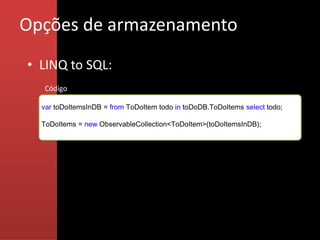 Opções de armazenamento
• LINQ to SQL:
  Código

  var toDoItemsInDB = from ToDoItem todo in toDoDB.ToDoItems select todo;

  ToDoItems = new ObservableCollection<ToDoItem>(toDoItemsInDB);
 