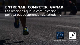 ENTRENAR, COMPETIR, GANAR
Las lecciones que la comunicación
política puede aprender del atletismo
@antonigr@maraton_compol
 