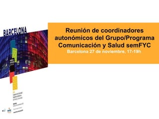Reunión de coordinadores autonómicos del Grupo/Programa Comunicación y Salud semFYC Barcelona 27 de noviembre, 17-19h  