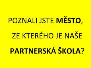 POZNALI JSTE  MĚSTO , ZE KTERÉHO JE NAŠE  PARTNERSKÁ ŠKOLA ? 