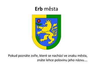Erb  města Pokud poznáte zvíře, které se nachází ve znaku města, znáte lehce polovinu jeho názvu…. 