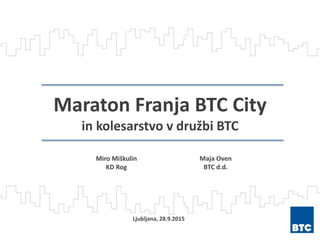 Maraton Franja BTC City
in kolesarstvo v družbi BTC
Miro Miškulin
KD Rog
Ljubljana, 28.9.2015
Maja Oven
BTC d.d.
 