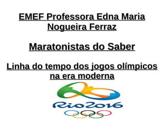 EMEF Professora Edna MariaEMEF Professora Edna Maria
Nogueira FerrazNogueira Ferraz
Maratonistas do SaberMaratonistas do Saber
Linha do tempo dos jogos olímpicosLinha do tempo dos jogos olímpicos
na era modernana era moderna
 
