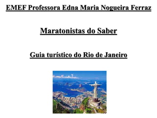 EMEF Professora Edna Maria Nogueira Ferraz
Maratonistas do Saber
Guia turístico do Rio de Janeiro
 