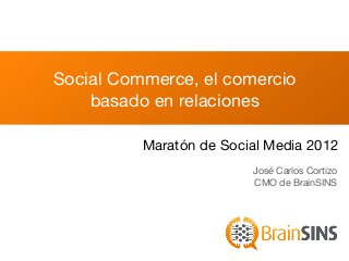 Social Commerce, el comercio
    basado en relaciones

          Maratón de Social Media 2012
                         José Carlos Cortizo
                         CMO de BrainSINS
 