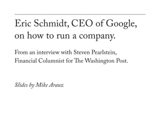 Eric Schmidt, CEO of Google,
on how to run a company.
From an interview with Steven Pearlstein,
Financial Columnist for The Washington Post.



Slides by Mike Arauz
 