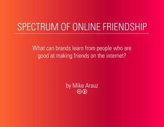SPECTRUM OF ONLINE FRIENDSHIP

   What can brands learn from people who are
    good at making friends on the internet?



                by Mike Arauz
 