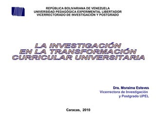 Dra. Moraima EstevesDra. Moraima Esteves
Vicerrectora de Investigación
y Postgrado UPEL
Caracas, 2010Caracas, 2010
REPÚBLICA BOLIVARIANA DE VENEZUELA
UNIVERSIDAD PEDAGÓGICA EXPERIMENTAL LIBERTADOR
VICERRECTORADO DE INVESTIGACIÓN Y POSTGRADO
 