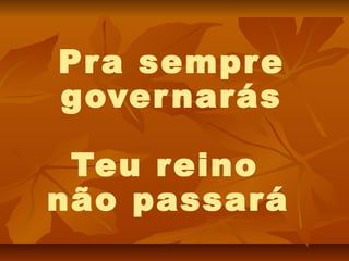 Pra sempr e
gover narás

 Teu r eino
não passará
 
