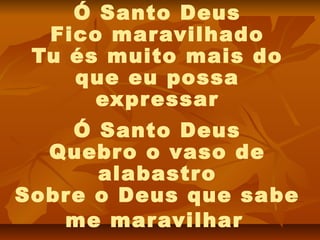 Ó Santo Deus
  Fico maravilhado
 Tu és muito mais do
    que eu possa
      expressar
    Ó Santo Deus
  Quebro o vaso de
      alabastro
Sobre o Deus que sabe
   me maravilhar
 