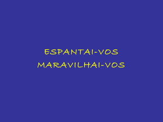 ESPANTAI-VOS
MARAVILHAI-VOS
 