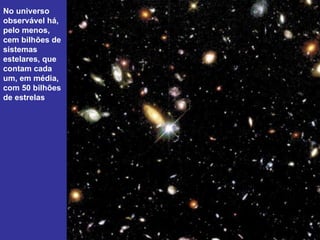 No universo
observável há,
pelo menos,
cem bilhões de
sistemas
estelares, que
contam cada
um, em média,
com 50 bilhões
de estrelas
 