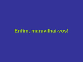 Enfim, maravilhai-vos!
 