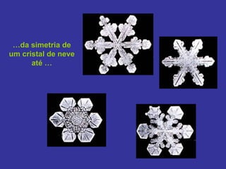 …da simetria de
um cristal de neve
      até …
 
