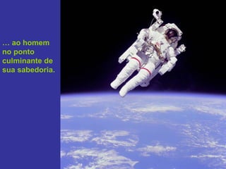 … ao homem
no ponto
culminante de
sua sabedoria.
 