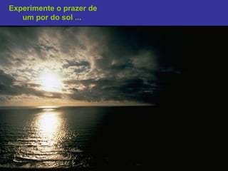 Experimente o prazer de
   um por do sol ...
 