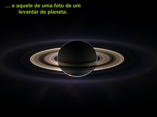 … e aquele de uma foto de um
     levantar de planeta.
 