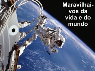 Maravilhai-
  vos da
 vida e do
  mundo
 
