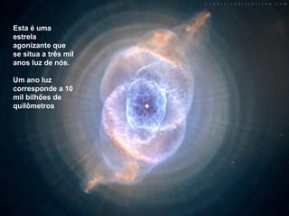 Esta é uma
estrela
agonizante que
se situa a três mil
anos luz de nós.

Um ano luz
corresponde a 10
mil bilhões de
quilômetros
 