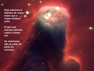 Esta nebulosa é
milhões de vezes
maior que o
nosso sistema
solar.

É aqui que
nascem estrelas
como o nosso
sol.

As nebulosas
são as salas de
parto do
universo.
 