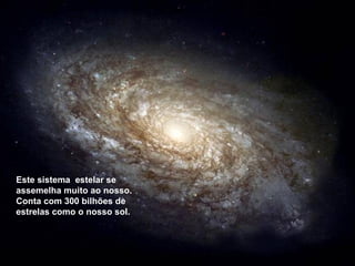 Este sistema estelar se
assemelha muito ao nosso.
Conta com 300 bilhões de
estrelas como o nosso sol.
 