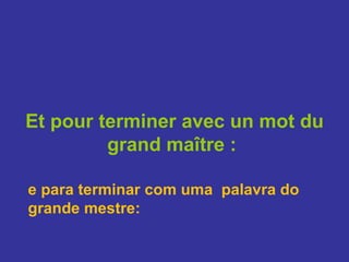 Et pour terminer avec un mot du grand maître :   e para terminar com uma  palavra do grande mestre: 