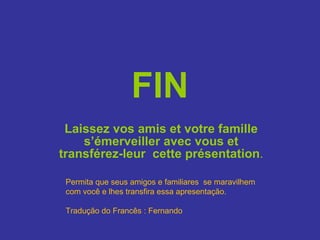 FIN Laissez vos amis et votre famille s’émerveiller avec vous et transférez-leur  cette présentation . Permita que seus amigos e familiares  se maravilhem com você e lhes transfira essa apresentação. Tradução do Francês : Fernando 