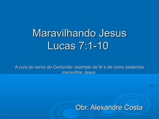 Maravilhando Jesus
          Lucas 7:1-10
A cura do servo do Centurião: exemplo de fé e de como podemos
                       maravilhar Jesus




                            Obr. Alexandre Costa
 